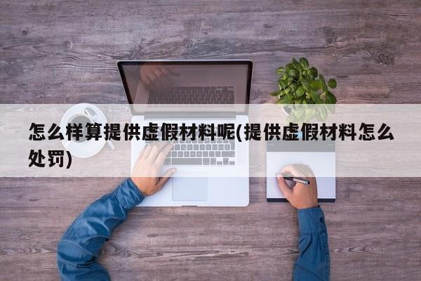 怎么样算提供虚假材料呢(提供虚假材料怎么处罚)
