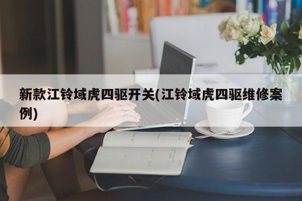 新款江铃域虎四驱开关(江铃域虎四驱维修案例)