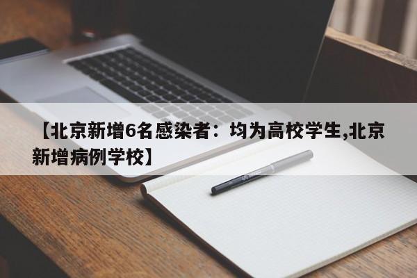 【北京新增6名感染者：均为高校学生,北京新增病例学校】