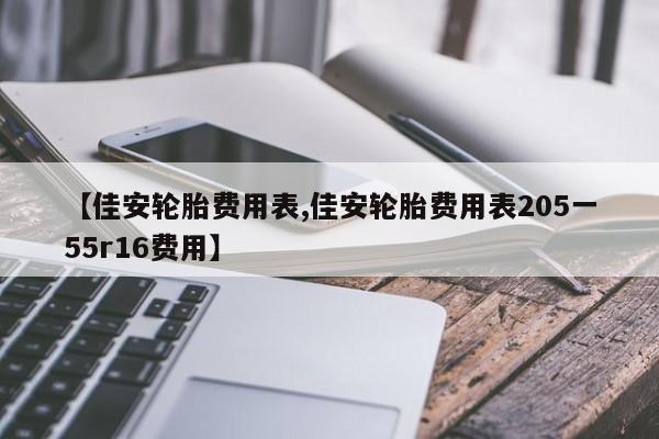 【佳安轮胎费用表,佳安轮胎费用表205一55r16费用】