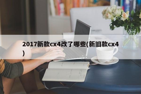 2017新款cx4改了哪些(新旧款cx4)