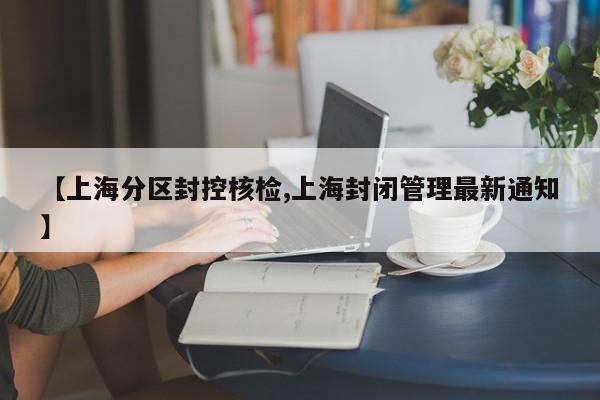 【上海分区封控核检,上海封闭管理最新通知】