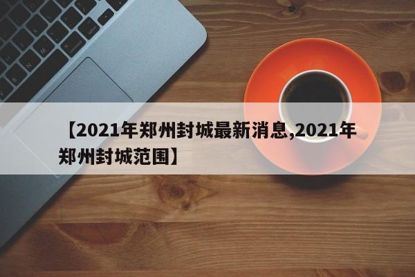 【2021年郑州封城最新消息,2021年郑州封城范围】