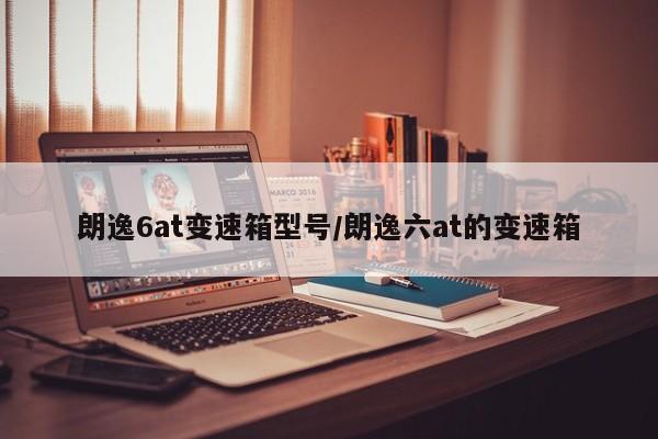 朗逸6at变速箱型号/朗逸六at的变速箱