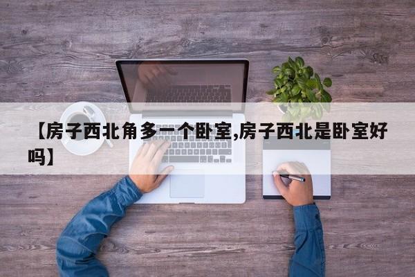 【房子西北角多一个卧室,房子西北是卧室好吗】