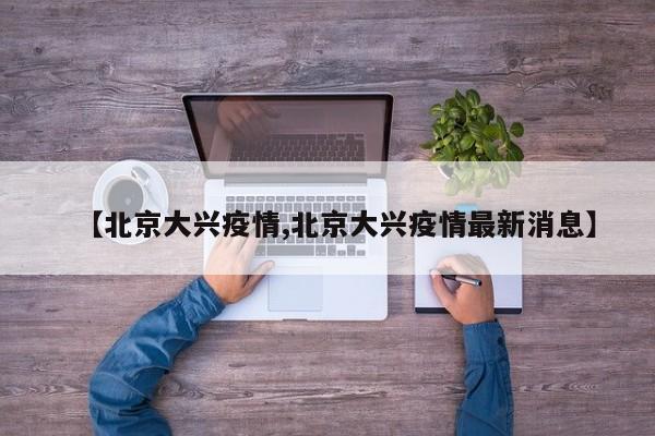 【北京大兴疫情,北京大兴疫情最新消息】