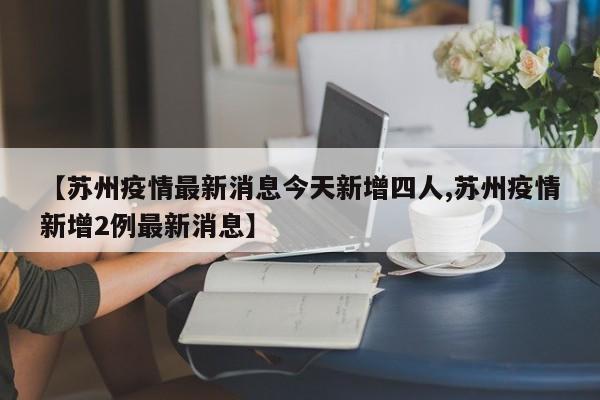 【苏州疫情最新消息今天新增四人,苏州疫情新增2例最新消息】