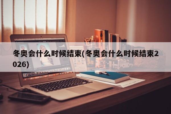 冬奥会什么时候结束(冬奥会什么时候结束2026)