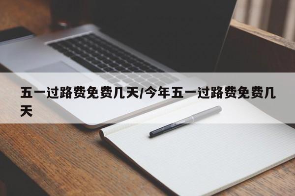 五一过路费免费几天/今年五一过路费免费几天