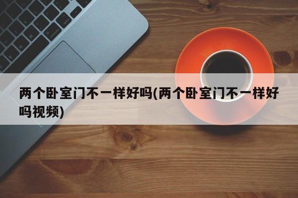 两个卧室门不一样好吗(两个卧室门不一样好吗视频)