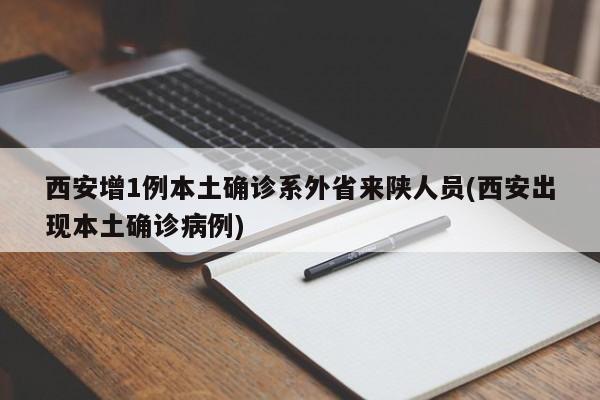 西安增1例本土确诊系外省来陕人员(西安出现本土确诊病例)