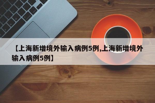 【上海新增境外输入病例5例,上海新增境外输入病例5例】
