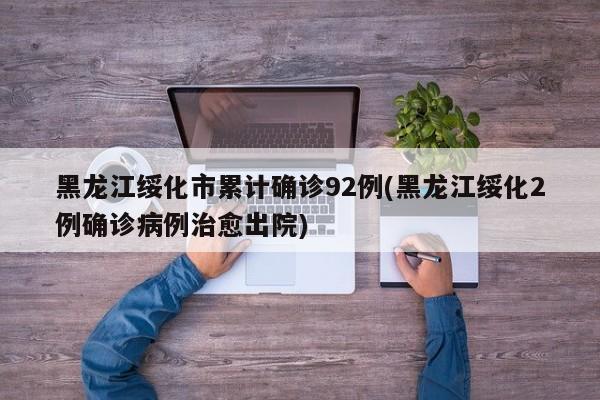 黑龙江绥化市累计确诊92例(黑龙江绥化2例确诊病例治愈出院)