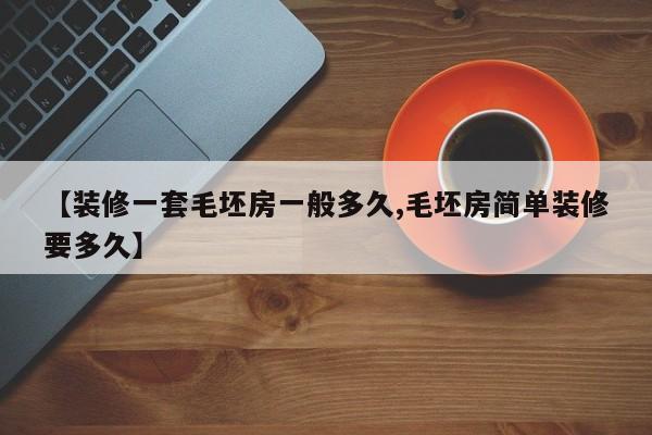 【装修一套毛坯房一般多久,毛坯房简单装修要多久】