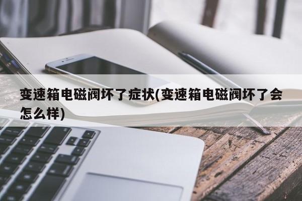 变速箱电磁阀坏了症状(变速箱电磁阀坏了会怎么样)