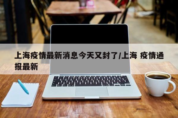 上海疫情最新消息今天又封了/上海 疫情通报最新