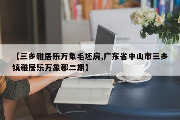 【三乡雅居乐万象毛坯房,广东省中山市三乡镇雅居乐万象郡二期】