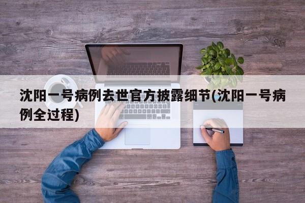 沈阳一号病例去世官方披露细节(沈阳一号病例全过程)