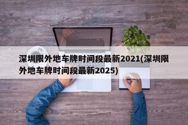 深圳限外地车牌时间段最新2021(深圳限外地车牌时间段最新2025)