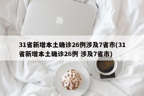 31省新增本土确诊26例涉及7省市(31省新增本土确诊26例 涉及7省市)