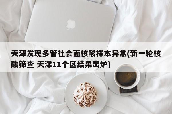 天津发现多管社会面核酸样本异常(新一轮核酸筛查 天津11个区结果出炉)