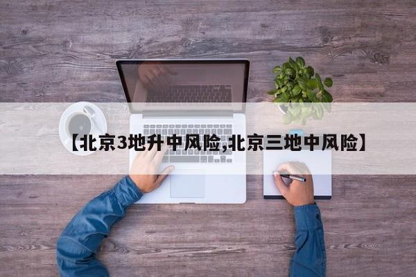 【北京3地升中风险,北京三地中风险】