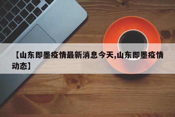 【山东即墨疫情最新消息今天,山东即墨疫情动态】