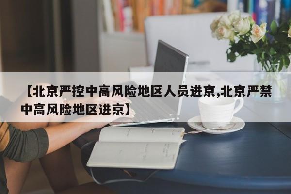【北京严控中高风险地区人员进京,北京严禁中高风险地区进京】