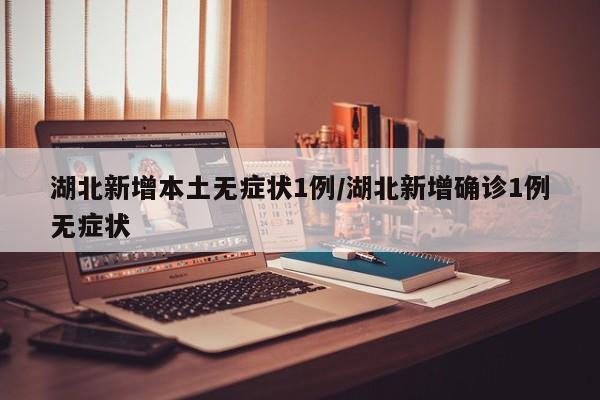 湖北新增本土无症状1例/湖北新增确诊1例无症状