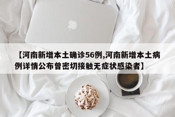 【河南新增本土确诊56例,河南新增本土病例详情公布曾密切接触无症状感染者】