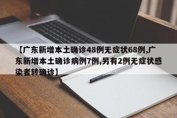 【广东新增本土确诊48例无症状68例,广东新增本土确诊病例7例,另有2例无症状感染者转确诊】