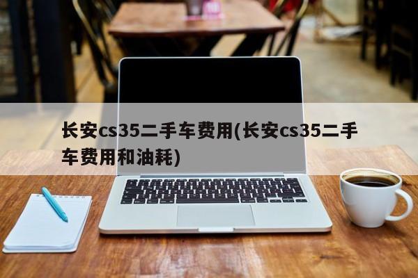 长安cs35二手车费用(长安cs35二手车费用和油耗)