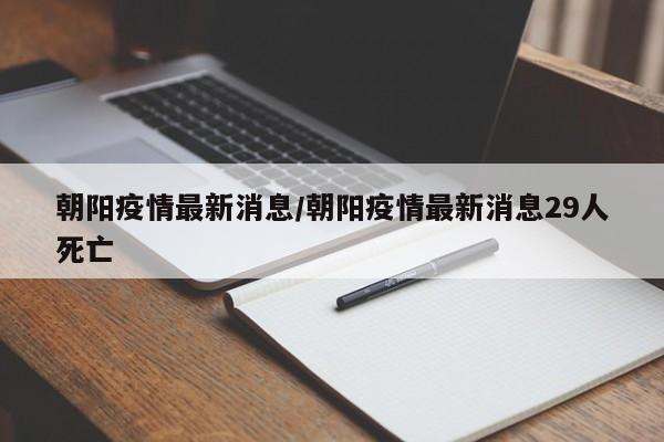 朝阳疫情最新消息/朝阳疫情最新消息29人死亡