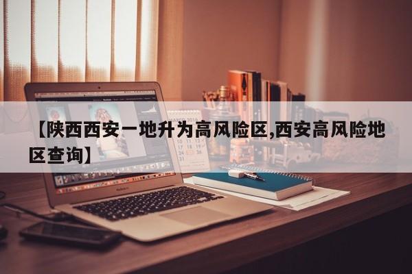 【陕西西安一地升为高风险区,西安高风险地区查询】