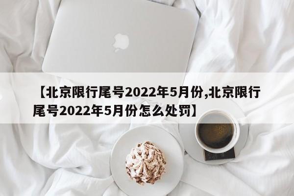 【北京限行尾号2022年5月份,北京限行尾号2022年5月份怎么处罚】