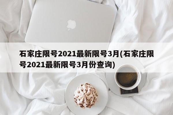 石家庄限号2021最新限号3月(石家庄限号2021最新限号3月份查询)