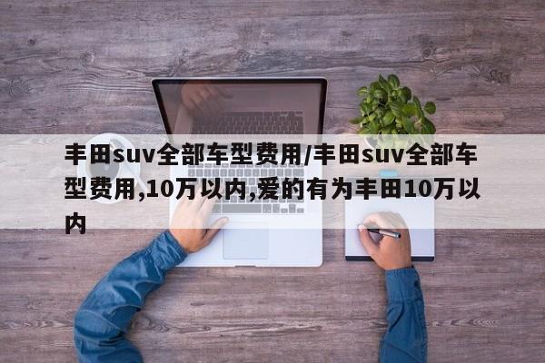 丰田suv全部车型费用/丰田suv全部车型费用,10万以内,爱的有为丰田10万以内