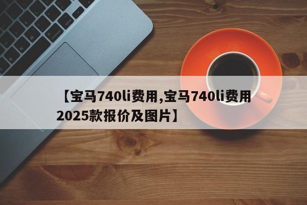 【宝马740li费用,宝马740li费用2025款报价及图片】