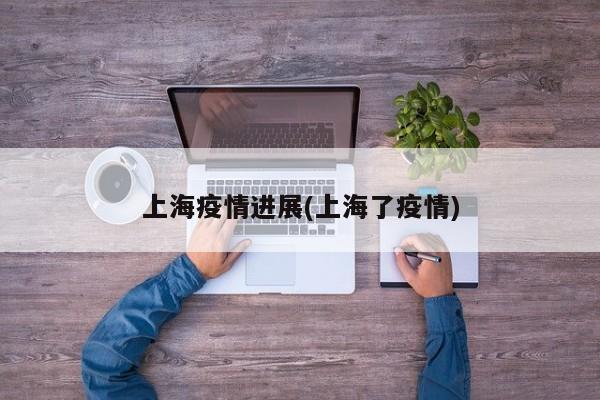 上海疫情进展(上海了疫情)