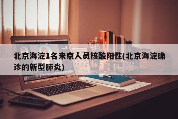 北京海淀1名来京人员核酸阳性(北京海淀确诊的新型肺炎)