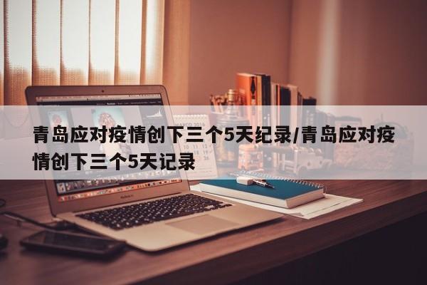 青岛应对疫情创下三个5天纪录/青岛应对疫情创下三个5天记录