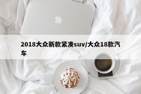 2018大众新款紧凑suv/大众18款汽车