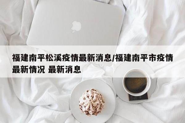 福建南平松溪疫情最新消息/福建南平市疫情最新情况 最新消息