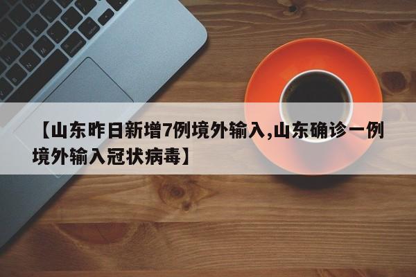 【山东昨日新增7例境外输入,山东确诊一例境外输入冠状病毒】