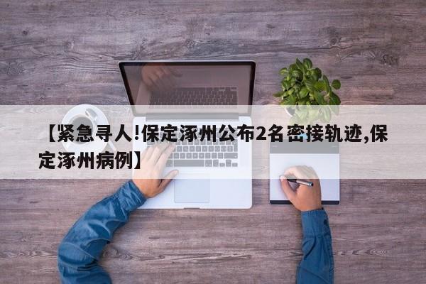 【紧急寻人!保定涿州公布2名密接轨迹,保定涿州病例】