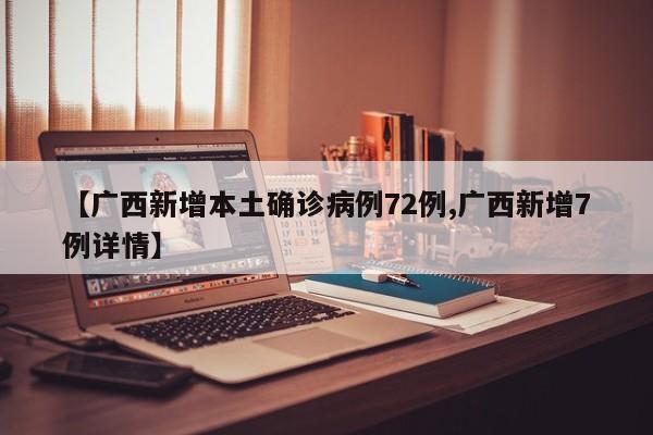 【广西新增本土确诊病例72例,广西新增7例详情】