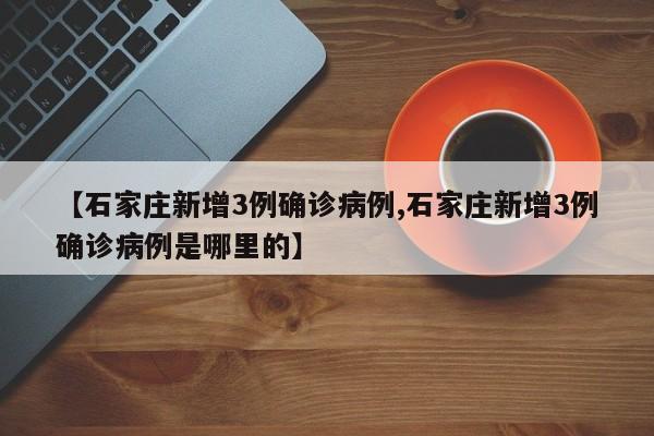 【石家庄新增3例确诊病例,石家庄新增3例确诊病例是哪里的】