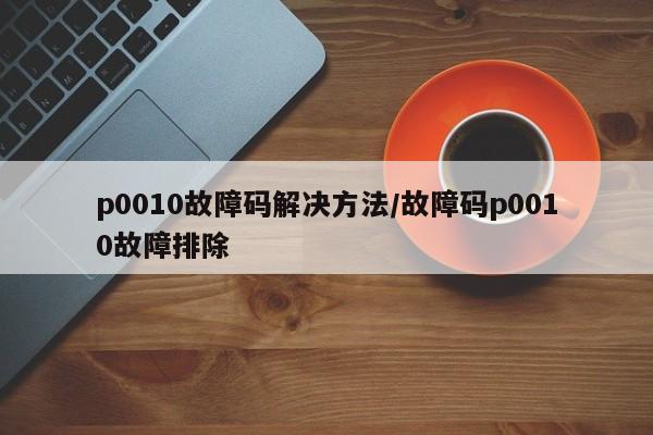 p0010故障码解决方法/故障码p0010故障排除