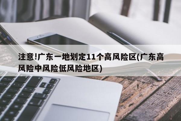 注意!广东一地划定11个高风险区(广东高风险中风险低风险地区)