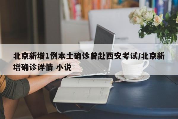 北京新增1例本土确诊曾赴西安考试/北京新增确诊详情 小说